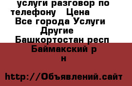 услуги разговор по телефону › Цена ­ 800 - Все города Услуги » Другие   . Башкортостан респ.,Баймакский р-н